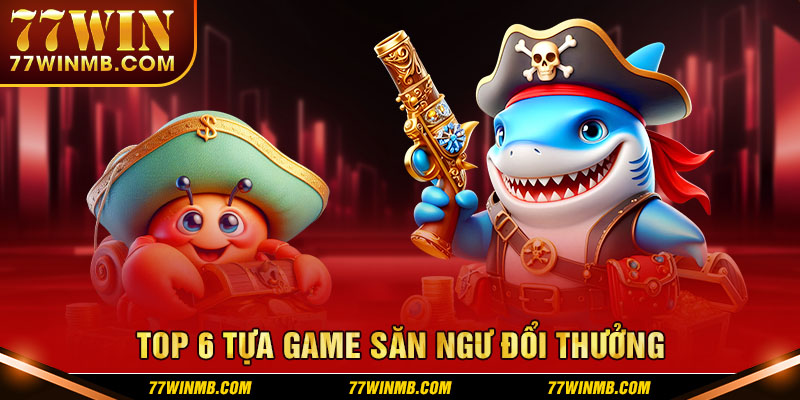 Top 6 tựa game săn ngư đổi thưởng hot nhất 2024