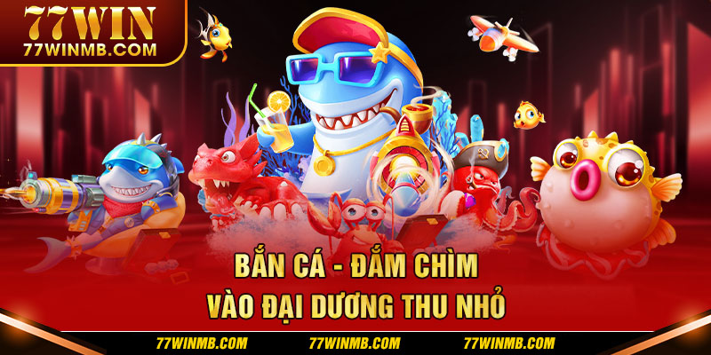 Bắn cá 77WIN quy tụ nhiều thế mạnh nổi bật